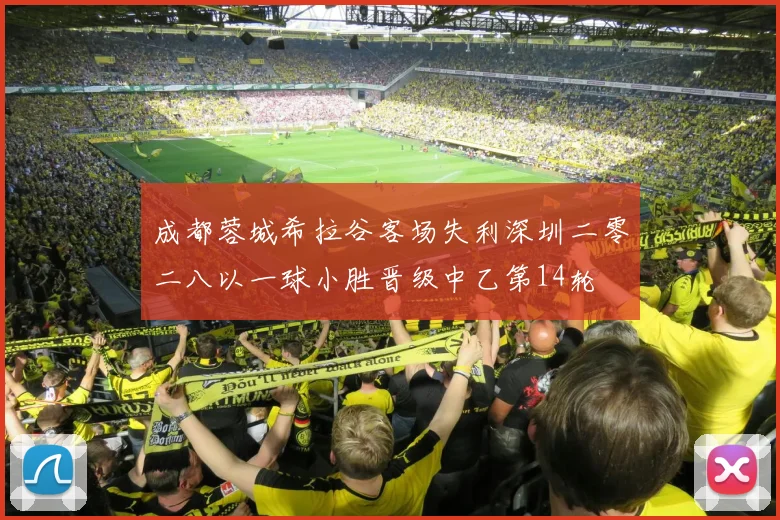 成都蓉城希拉谷客场失利深圳二零二八以一球小胜晋级中乙第14轮