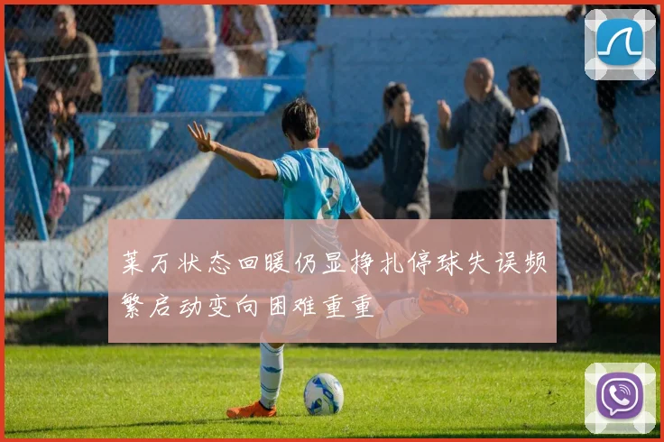 莱万状态回暖仍显挣扎停球失误频繁启动变向困难重重