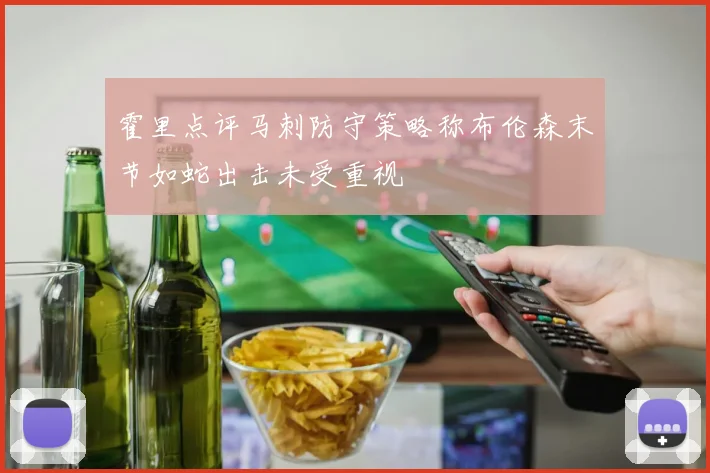 霍里点评马刺防守策略称布伦森末节如蛇出击未受重视