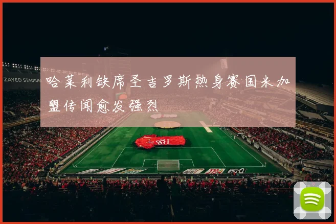 哈莱利缺席圣吉罗斯热身赛国米加盟传闻愈发强烈