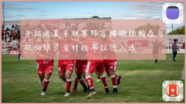 开拓者夏季联赛阵容揭晓杨瀚森与双向球员肯特扬布拉德入选