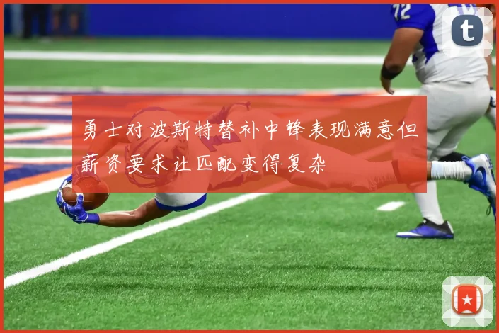 勇士对波斯特替补中锋表现满意但薪资要求让匹配变得复杂
