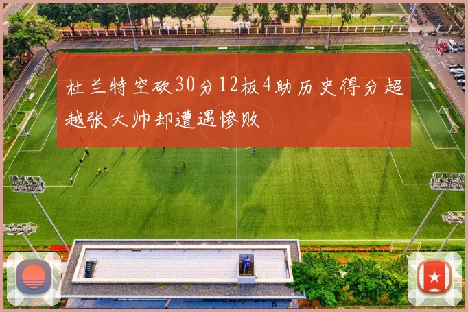 杜兰特空砍30分12板4助历史得分超越张大帅却遭遇惨败