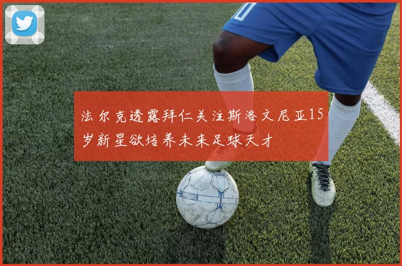 法尔克透露拜仁关注斯洛文尼亚15岁新星欲培养未来足球天才