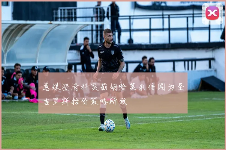 意媒澄清科莫截胡哈莱利传闻为圣吉罗斯抬价策略所致