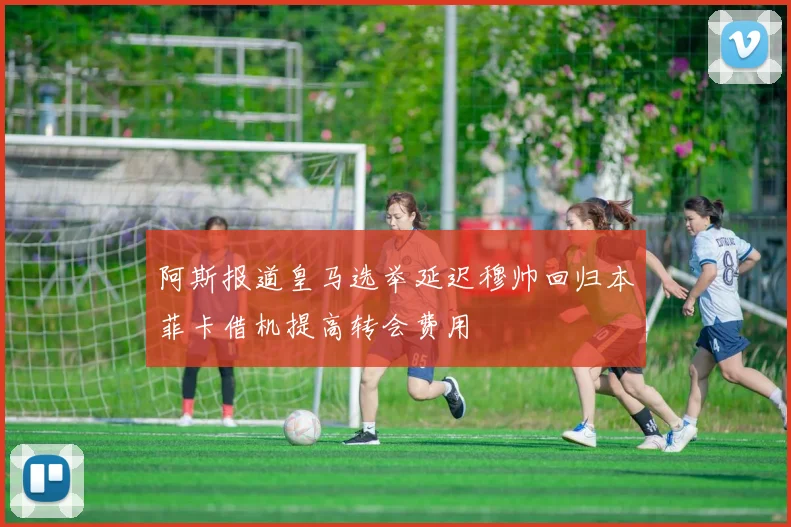 阿斯报道皇马选举延迟穆帅回归本菲卡借机提高转会费用
