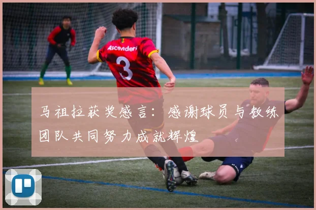 马祖拉获奖感言：感谢球员与教练团队共同努力成就辉煌