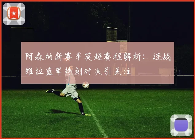 阿森纳新赛季英超赛程解析：连战维拉蓝军热刺对决引关注