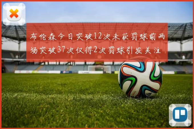 布伦森今日突破12次未获罚球前两场突破37次仅得2次罚球引发关注