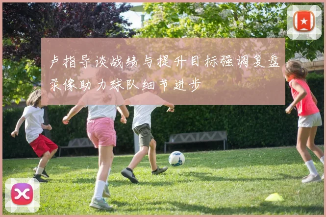 卢指导谈战绩与提升目标强调复盘录像助力球队细节进步