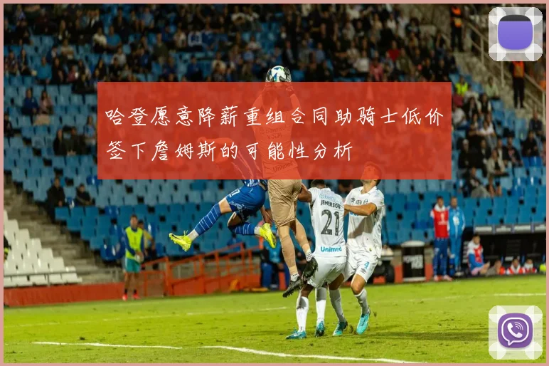 哈登愿意降薪重组合同助骑士低价签下詹姆斯的可能性分析