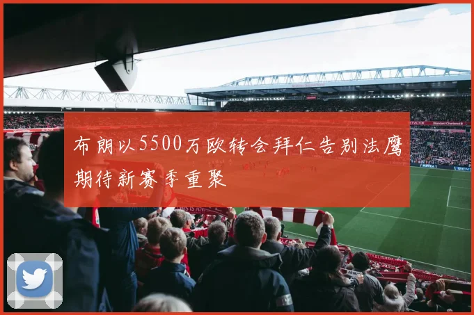 布朗以5500万欧转会拜仁告别法鹰期待新赛季重聚