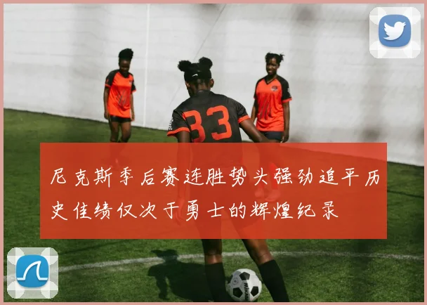 尼克斯季后赛连胜势头强劲追平历史佳绩仅次于勇士的辉煌纪录