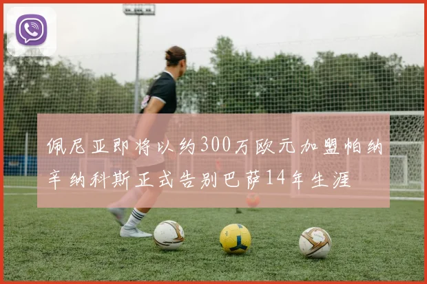 佩尼亚即将以约300万欧元加盟帕纳辛纳科斯正式告别巴萨14年生涯