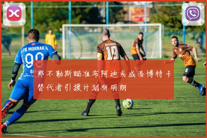 那不勒斯瞄准布阿迪或成洛博特卡替代者引援计划渐明朗