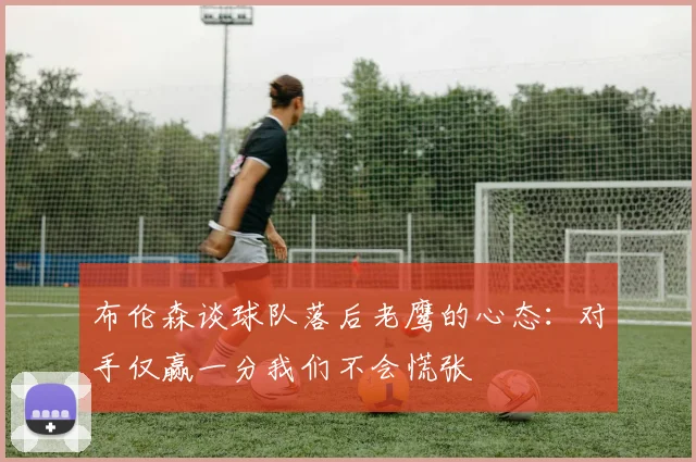 布伦森谈球队落后老鹰的心态：对手仅赢一分我们不会慌张