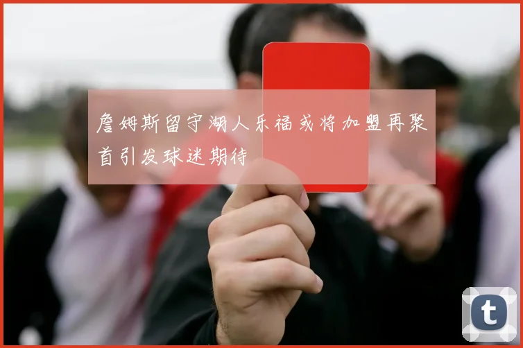 詹姆斯留守湖人乐福或将加盟再聚首引发球迷期待