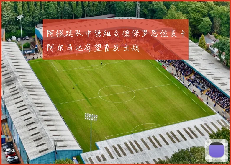 阿根廷队中场组合德保罗恩佐麦卡阿尔马达有望首发出战