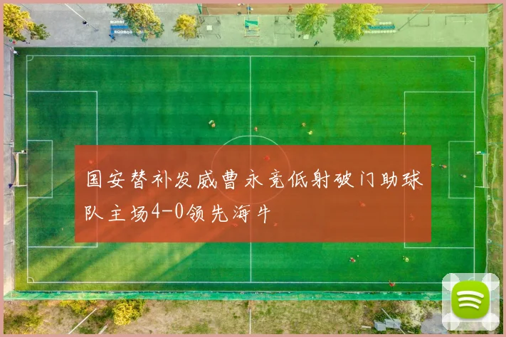 国安替补发威曹永竞低射破门助球队主场4-0领先海牛