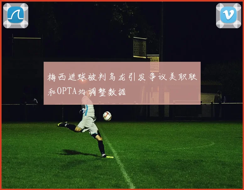 梅西进球被判乌龙引发争议美职联和OPTA均调整数据
