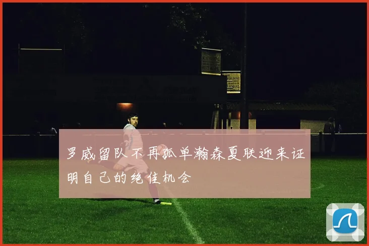 罗威留队不再孤单瀚森夏联迎来证明自己的绝佳机会