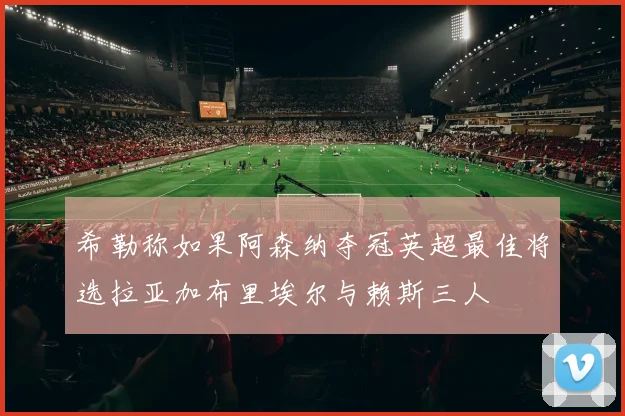 希勒称如果阿森纳夺冠英超最佳将选拉亚加布里埃尔与赖斯三人