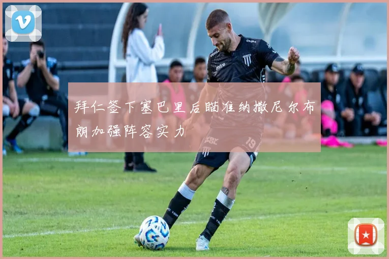 拜仁签下塞巴里后瞄准纳撒尼尔布朗加强阵容实力