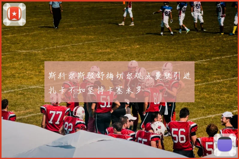 斯科尔斯驳舒梅切尔观点曼联引进扎卡不如坚持卡塞米罗