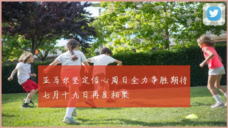亚马尔坚定信心周日全力争胜期待七月十九日再度相聚