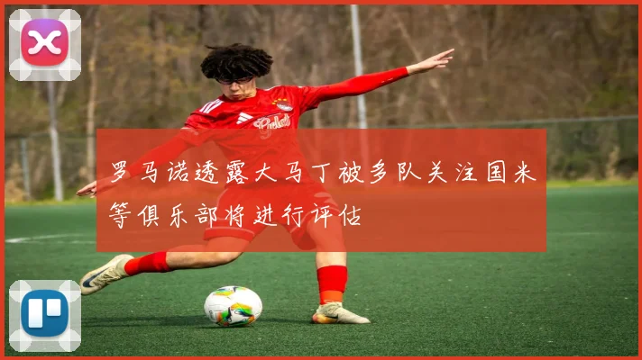 罗马诺透露大马丁被多队关注国米等俱乐部将进行评估