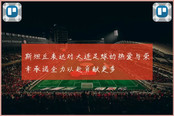 斯坦丘表达对大连足球的热爱与荣幸承诺全力以赴贡献更多