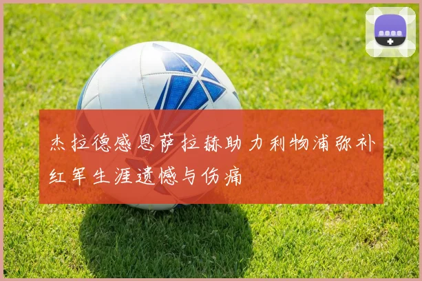 杰拉德感恩萨拉赫助力利物浦弥补红军生涯遗憾与伤痛